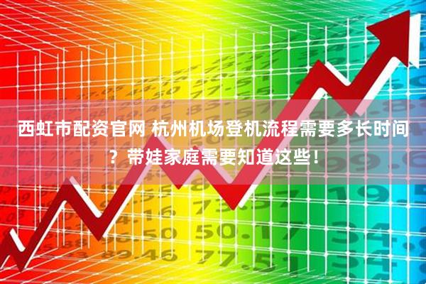 西虹市配资官网 杭州机场登机流程需要多长时间？带娃家庭需要知道这些！