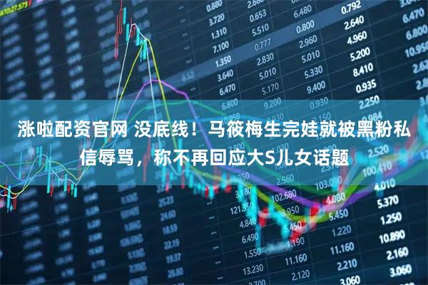 涨啦配资官网 没底线！马筱梅生完娃就被黑粉私信辱骂，称不再回应大S儿女话题