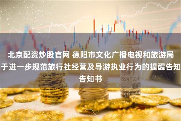 北京配资炒股官网 德阳市文化广播电视和旅游局关于进一步规范旅行社经营及导游执业行为的提醒告知书