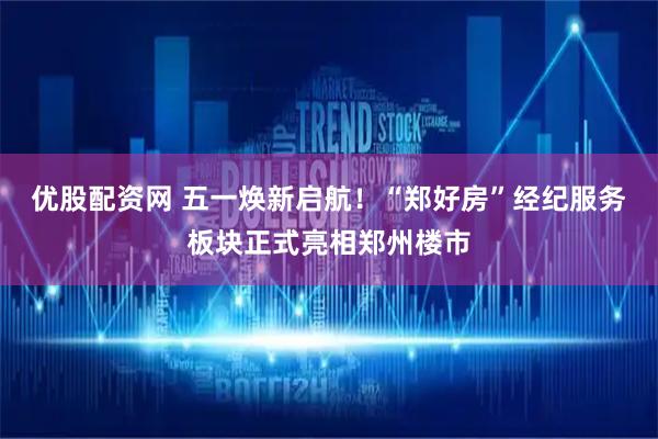 优股配资网 五一焕新启航！“郑好房”经纪服务板块正式亮相郑州楼市