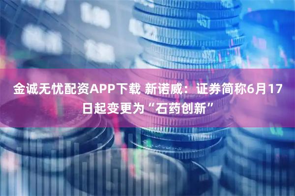 金诚无忧配资APP下载 新诺威：证券简称6月17日起变更为“石药创新”