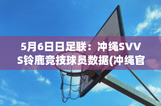 5月6日日足联：冲绳SVVS铃鹿竞技球员数据(冲绳官方网站)