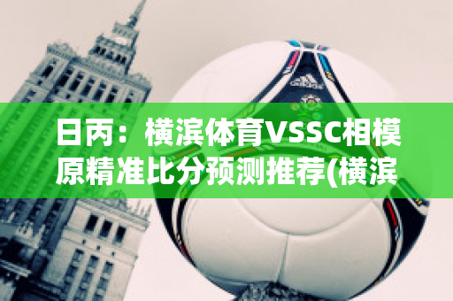 日丙：横滨体育VSSC相模原精准比分预测推荐(横滨fcvs横滨)