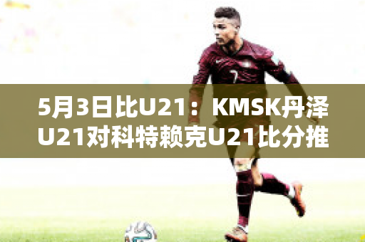 5月3日比U21：KMSK丹泽U21对科特赖克U21比分推荐