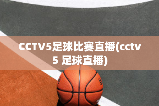 CCTV5足球比赛直播(cctv5 足球直播)